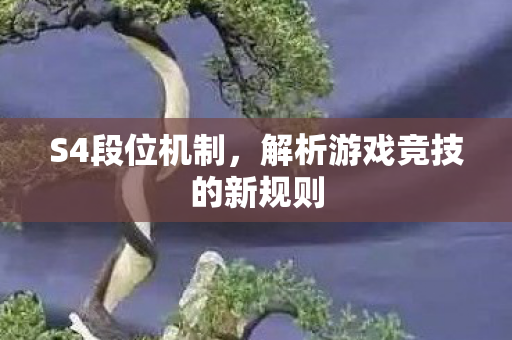 S4段位机制,解析游戏竞技的新规则 S4段位机制,解析游戏竞技的新规则