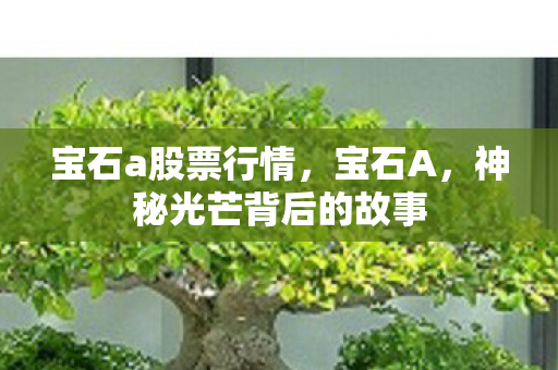 宝石a股票行情，宝石A，神秘光芒背后的故事