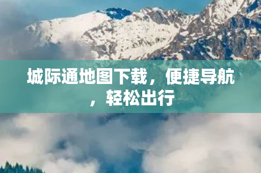 城际通地图下载,便捷导航,轻松出行 城际通地图下载,便捷导航,轻松出行