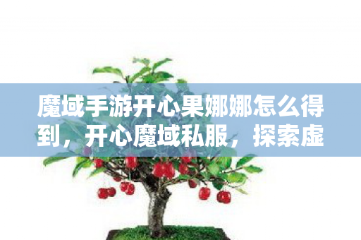 魔域手游开心果娜娜怎么得到，开心魔域私服，探索虚拟世界的无限乐趣