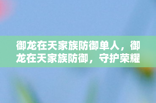 御龙在天家族防御单人,御龙在天家族防御,守护荣耀,共筑家园的坚实壁垒 御龙在天家族防御单人,御龙在天家族防御,守护荣耀,共筑家园的坚实壁垒