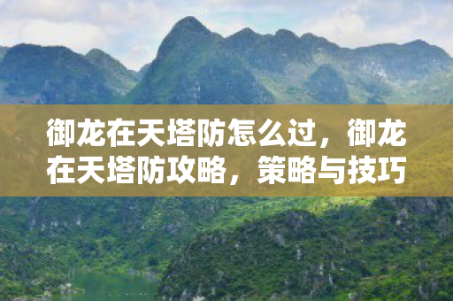 御龙在天塔防怎么过，御龙在天塔防攻略，策略与技巧详解