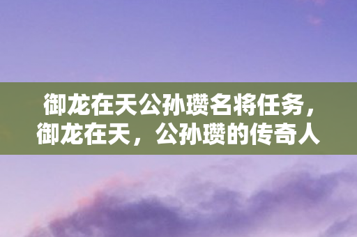 御龙在天公孙瓒名将任务，御龙在天，公孙瓒的传奇人生