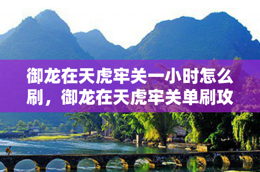 御龙在天虎牢关一小时怎么刷,御龙在天虎牢关单刷攻略,挑战极限,独步天下! 御龙在天虎牢关一小时怎么刷,御龙在天虎牢关单刷攻略,挑战极限,独步天下!