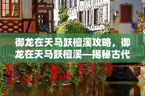 御龙在天马跃檀溪攻略，御龙在天马跃檀溪—揭秘古代战争中的英勇传奇