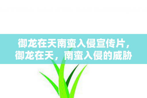 御龙在天南蛮入侵宣传片,御龙在天,南蛮入侵的威胁与挑战 御龙在天南蛮入侵宣传片,御龙在天,南蛮入侵的威胁与挑战