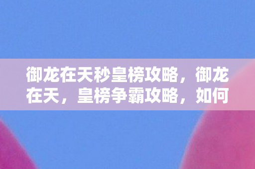 御龙在天秒皇榜攻略,御龙在天,皇榜争霸攻略,如何秒变皇榜霸主 御龙在天秒皇榜攻略,御龙在天,皇榜争霸攻略,如何秒变皇榜霸主