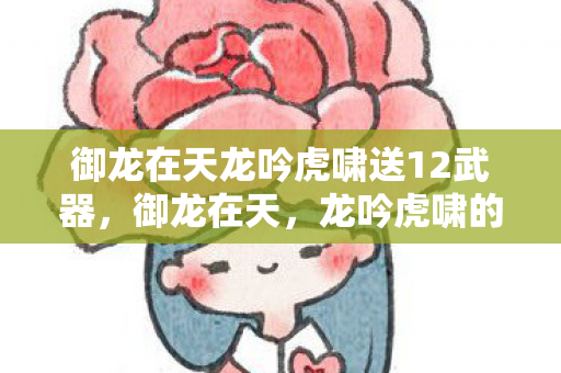 御龙在天龙吟虎啸送12武器,御龙在天,龙吟虎啸的震撼世界 御龙在天龙吟虎啸送12武器,御龙在天,龙吟虎啸的震撼世界