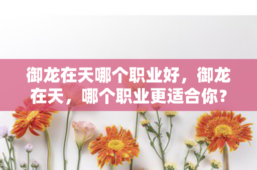 御龙在天哪个职业好,御龙在天,哪个职业更适合你? 御龙在天哪个职业好,御龙在天,哪个职业更适合你?