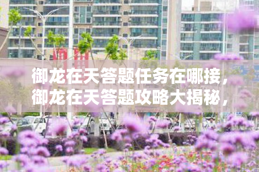 御龙在天答题任务在哪接,御龙在天答题攻略大揭秘,玩转答题赢取丰厚奖励! 御龙在天答题任务在哪接,御龙在天答题攻略大揭秘,玩转答题赢取丰厚奖励!