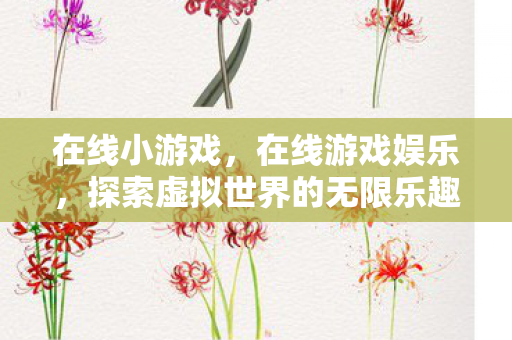 在线小游戏,在线游戏娱乐,探索虚拟世界的无限乐趣 在线小游戏,在线游戏娱乐,探索虚拟世界的无限乐趣