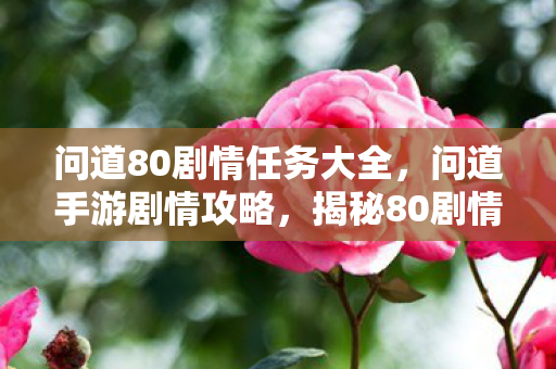 问道80剧情任务大全,问道手游剧情攻略,揭秘80剧情全解析 问道80剧情任务大全,问道手游剧情攻略,揭秘80剧情全解析