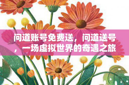 问道账号免费送,问道送号,一场虚拟世界的奇遇之旅 问道账号免费送,问道送号,一场虚拟世界的奇遇之旅