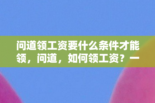 问道领工资要什么条件才能领,问道,如何领工资?一篇文章带你深入了解工资体系 问道领工资要什么条件才能领,问道,如何领工资?一篇文章带你深入了解工资体系