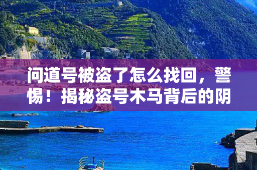 问道号被盗了怎么找回,警惕!揭秘盗号木马背后的阴谋—问道盗号木马事件深度解析 问道号被盗了怎么找回,警惕!揭秘盗号木马背后的阴谋—问道盗号木马事件深度解析