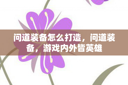 问道装备怎么打造,问道装备,游戏内外皆英雄 问道装备怎么打造,问道装备,游戏内外皆英雄