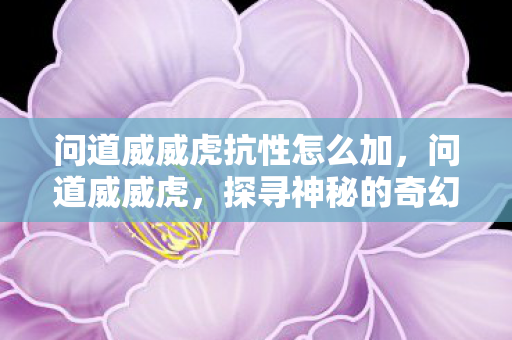 问道威威虎抗性怎么加,问道威威虎,探寻神秘的奇幻世界 问道威威虎抗性怎么加,问道威威虎,探寻神秘的奇幻世界