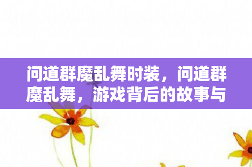 问道群魔乱舞时装，问道群魔乱舞，游戏背后的故事与人物魅力