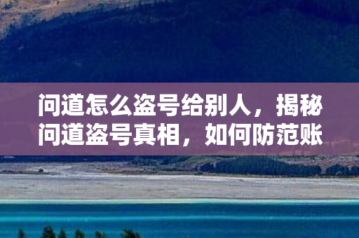 问道怎么盗号给别人，揭秘问道盗号真相，如何防范账号被非法入侵？