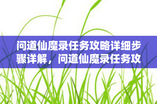 问道仙魔录任务攻略详细步骤详解，问道仙魔录任务攻略