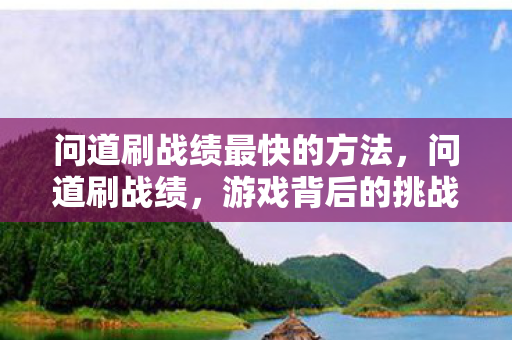 问道刷战绩最快的方法,问道刷战绩,游戏背后的挑战与策略 问道刷战绩最快的方法,问道刷战绩,游戏背后的挑战与策略