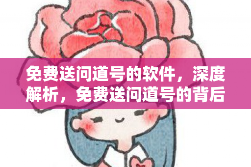 免费送问道号的软件,深度解析,免费送问道号的背后真相 免费送问道号的软件,深度解析,免费送问道号的背后真相