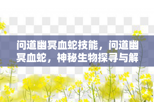 问道幽冥血蛇技能,问道幽冥血蛇,神秘生物探寻与解读 问道幽冥血蛇技能,问道幽冥血蛇,神秘生物探寻与解读