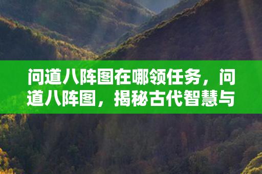 问道八阵图在哪领任务,问道八阵图,揭秘古代智慧与神秘战术 问道八阵图在哪领任务,问道八阵图,揭秘古代智慧与神秘战术