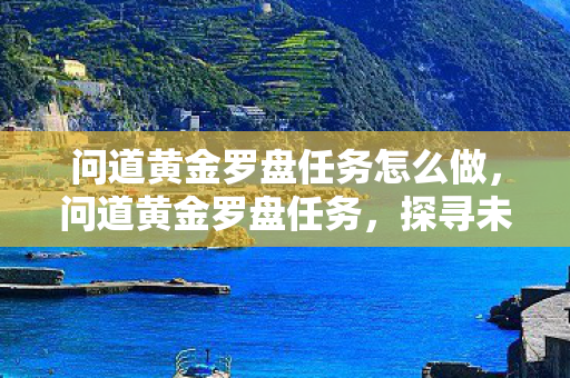 问道黄金罗盘任务怎么做,问道黄金罗盘任务,探寻未知的冒险之旅 问道黄金罗盘任务怎么做,问道黄金罗盘任务,探寻未知的冒险之旅