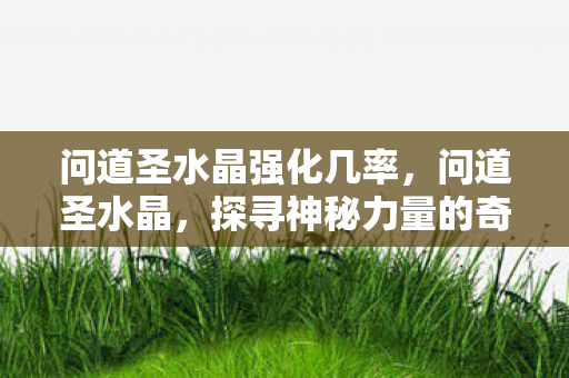 问道圣水晶强化几率，问道圣水晶，探寻神秘力量的奇幻之旅