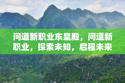 问道新职业东皇殿,问道新职业,探索未知,启程未来 问道新职业东皇殿,问道新职业,探索未知,启程未来