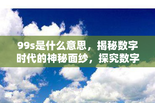 99s是什么意思,揭秘数字时代的神秘面纱,探究数字背后的故事 99s是什么意思,揭秘数字时代的神秘面纱,探究数字背后的故事