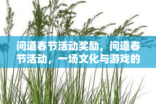 问道春节活动奖励,问道春节活动,一场文化与游戏的盛宴 问道春节活动奖励,问道春节活动,一场文化与游戏的盛宴