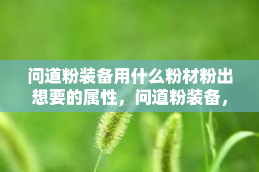 问道粉装备用什么粉材粉出想要的属性,问道粉装备,游戏玩家的必备利器 问道粉装备用什么粉材粉出想要的属性,问道粉装备,游戏玩家的必备利器