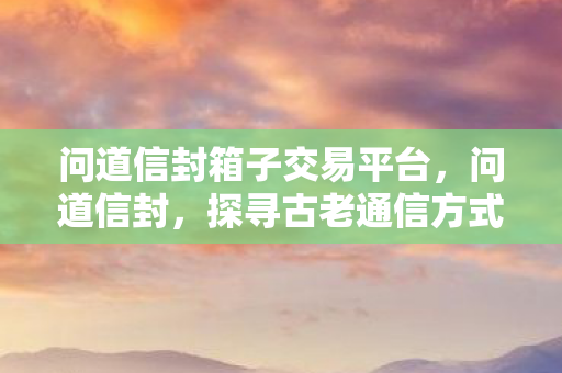 问道信封箱子交易平台,问道信封,探寻古老通信方式的神秘面纱 问道信封箱子交易平台,问道信封,探寻古老通信方式的神秘面纱