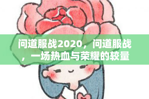 问道服战2020,问道服战,一场热血与荣耀的较量 问道服战2020,问道服战,一场热血与荣耀的较量