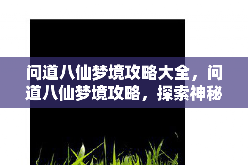问道八仙梦境攻略大全,问道八仙梦境攻略,探索神秘梦境,轻松通关攻略大揭秘 问道八仙梦境攻略大全,问道八仙梦境攻略,探索神秘梦境,轻松通关攻略大揭秘