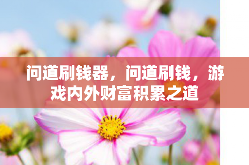 问道刷钱器,问道刷钱,游戏内外财富积累之道 问道刷钱器,问道刷钱,游戏内外财富积累之道