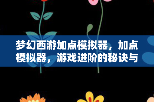 梦幻西游加点模拟器,加点模拟器,游戏进阶的秘诀与乐趣所在 梦幻西游加点模拟器,加点模拟器,游戏进阶的秘诀与乐趣所在