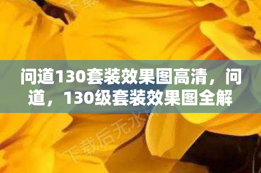 问道130套装效果图高清,问道,130级套装效果图全解析 问道130套装效果图高清,问道,130级套装效果图全解析