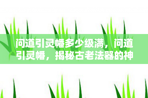 问道引灵幡多少级满，问道引灵幡，揭秘古老法器的神秘力量