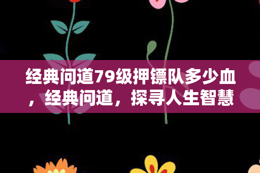 经典问道79级押镖队多少血,经典问道,探寻人生智慧之路 经典问道79级押镖队多少血,经典问道,探寻人生智慧之路