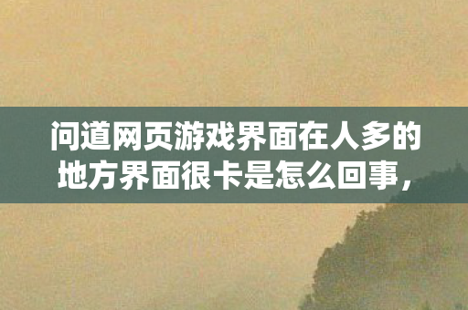 问道网页游戏界面在人多的地方界面很卡是怎么回事,问道网页游戏,重温经典,再续仙侠情缘 问道网页游戏界面在人多的地方界面很卡是怎么回事,问道网页游戏,重温经典,再续仙侠情缘