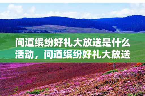问道缤纷好礼大放送是什么活动,问道缤纷好礼大放送—一场充满惊喜的盛宴 问道缤纷好礼大放送是什么活动,问道缤纷好礼大放送—一场充满惊喜的盛宴