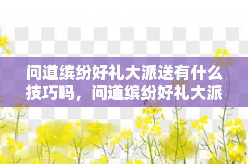 问道缤纷好礼大派送有什么技巧吗,问道缤纷好礼大派送—一场充满惊喜与乐趣的盛宴 问道缤纷好礼大派送有什么技巧吗,问道缤纷好礼大派送—一场充满惊喜与乐趣的盛宴
