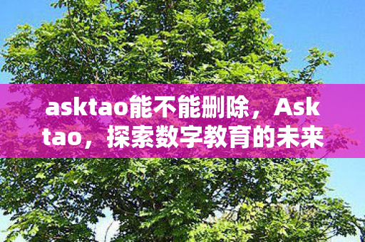 asktao能不能删除,Asktao,探索数字教育的未来之路 asktao能不能删除,Asktao,探索数字教育的未来之路