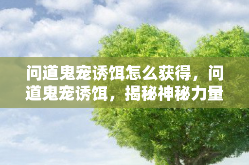 问道鬼宠诱饵怎么获得,问道鬼宠诱饵,揭秘神秘力量背后的秘密 问道鬼宠诱饵怎么获得,问道鬼宠诱饵,揭秘神秘力量背后的秘密