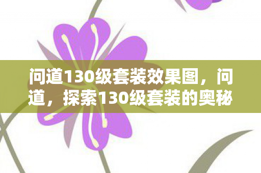 问道130级套装效果图,问道,探索130级套装的奥秘 问道130级套装效果图,问道,探索130级套装的奥秘