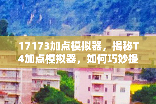 17173加点模拟器，揭秘T4加点模拟器，如何巧妙提升角色实力？