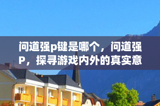 问道强p键是哪个,问道强P,探寻游戏内外的真实意义与价值 问道强p键是哪个,问道强P,探寻游戏内外的真实意义与价值